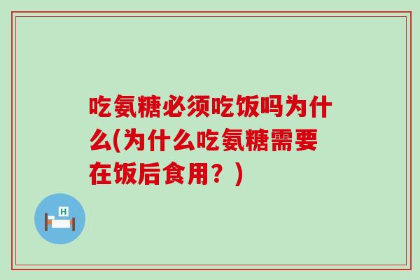 吃氨糖必须吃饭吗为什么(为什么吃氨糖需要在饭后食用？)-第1张图片-氨糖科普网