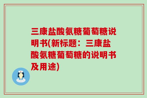 三康盐酸氨糖葡萄糖说明书(新标题：三康盐酸氨糖葡萄糖的说明书及用途)-第1张图片-氨糖科普网