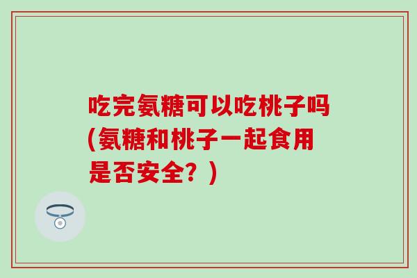 吃完氨糖可以吃桃子吗(氨糖和桃子一起食用是否安全?)-第1张图片-氨糖科普网 吃完氨糖可以吃桃子吗(氨糖和桃子一起食用是否安全?)-第1张图片-氨糖科普网