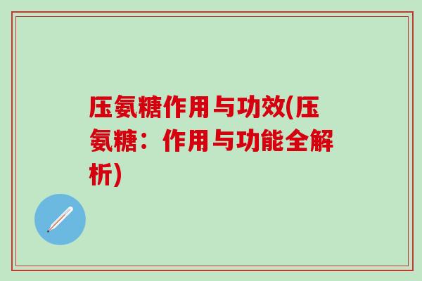 压氨糖作用与功效(压氨糖：作用与功能全解析)-第1张图片-氨糖科普网