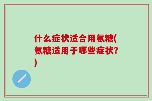 什么症状适合用氨糖(氨糖适用于哪些症状?)-第1张图片-氨糖科普网 什么症状适合用氨糖(氨糖适用于哪些症状?)-第1张图片-氨糖科普网