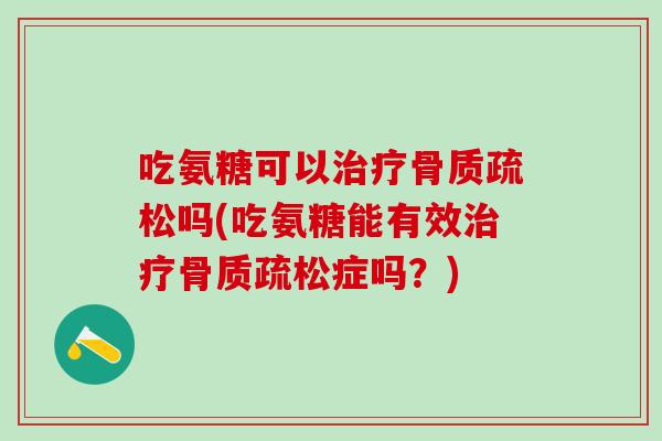 吃氨糖可以治疗骨质疏松吗(吃氨糖能有效治疗骨质疏松症吗？)-第1张图片-氨糖科普网