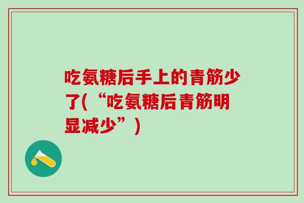 吃氨糖后手上的青筋少了(“吃氨糖后青筋明显减少”)-第1张图片-氨糖科普网 吃氨糖后手上的青筋少了(“吃氨糖后青筋明显减少”)-第1张图片-氨糖科普网