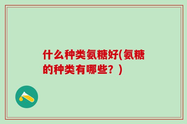 什么种类氨糖好(氨糖的种类有哪些?)-第1张图片-氨糖科普网 什么种类氨糖好(氨糖的种类有哪些?)-第1张图片-氨糖科普网