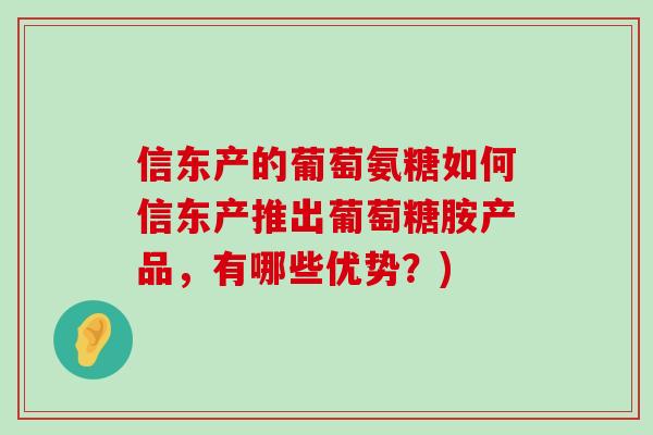 信东产的葡萄氨糖如何信东产推出葡萄糖胺产品,有哪些优势?)-第1张图片-氨糖科普网 信东产的葡萄氨糖如何信东产推出葡萄糖胺产品,有哪些优势?)-第1张图片-氨糖科普网