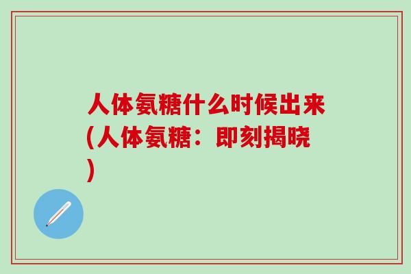 人体氨糖什么时候出来(人体氨糖：即刻揭晓)-第1张图片-氨糖科普网