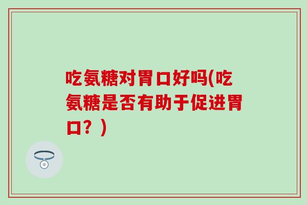 吃氨糖对胃口好吗(吃氨糖是否有助于促进胃口?)-第1张图片-氨糖科普网 吃氨糖对胃口好吗(吃氨糖是否有助于促进胃口?)-第1张图片-氨糖科普网