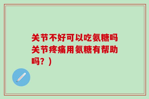 关节不好可以吃氨糖吗关节疼痛用氨糖有帮助吗？)-第1张图片-氨糖科普网