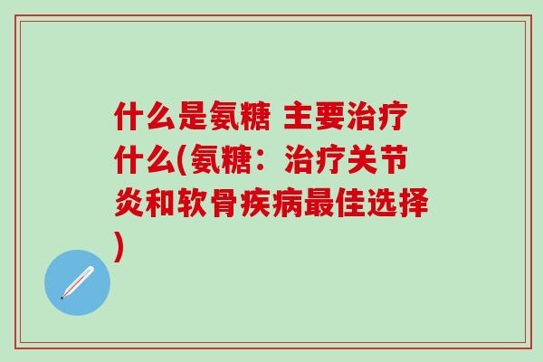 什么是氨糖 主要治疗什么(氨糖：治疗关节炎和软骨疾病最佳选择)-第1张图片-氨糖科普网