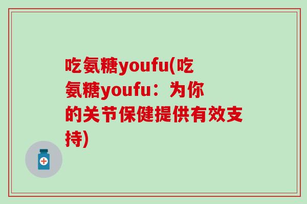 吃氨糖youfu(吃氨糖youfu:为你的关节保健提供有效支持)-第1张图片-氨糖科普网 吃氨糖youfu(吃氨糖youfu:为你的关节保健提供有效支持)-第1张图片-氨糖科普网