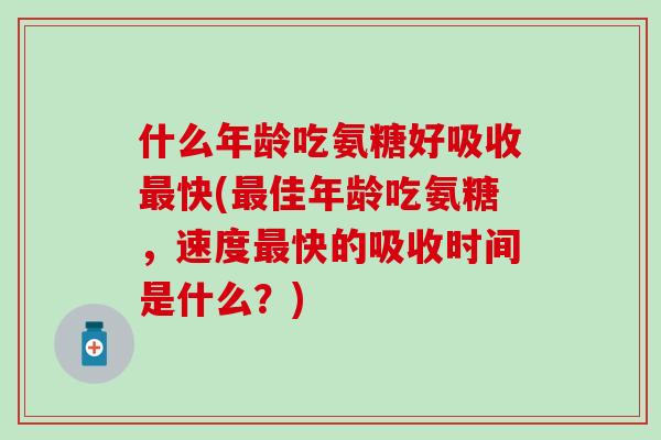 什么年龄吃氨糖好吸收最快(最佳年龄吃氨糖,速度最快的吸收时间是什么?)-第1张图片-氨糖科普网 什么年龄吃氨糖好吸收最快(最佳年龄吃氨糖,速度最快的吸收时间是什么?)-第1张图片-氨糖科普网