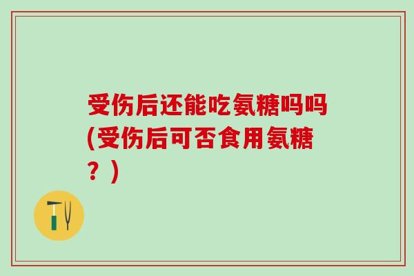 受伤后还能吃氨糖吗吗(受伤后可否食用氨糖?)-第1张图片-氨糖科普网 受伤后还能吃氨糖吗吗(受伤后可否食用氨糖?)-第1张图片-氨糖科普网