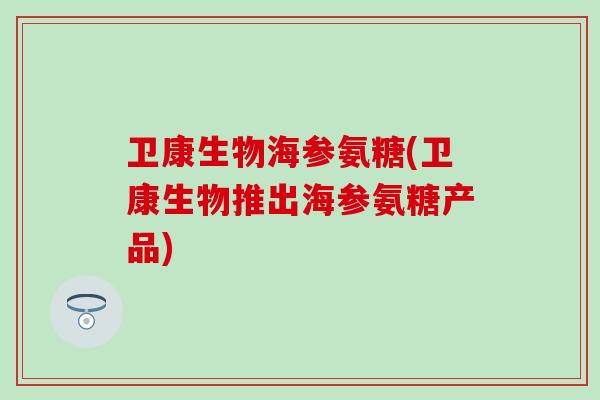 卫康生物海参氨糖(卫康生物推出海参氨糖产品)-第1张图片-氨糖科普网 卫康生物海参氨糖(卫康生物推出海参氨糖产品)-第1张图片-氨糖科普网