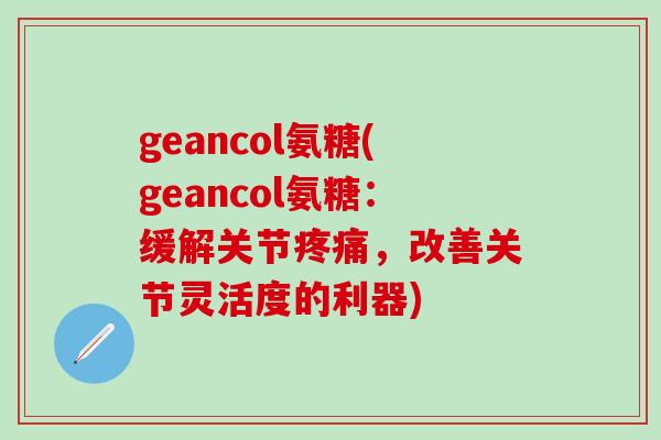 geancol氨糖(geancol氨糖：缓解关节疼痛，改善关节灵活度的利器)-第1张图片-氨糖科普网
