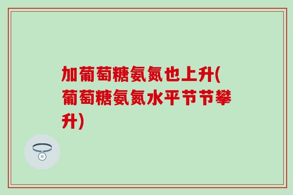 加葡萄糖氨氮也上升(葡萄糖氨氮水平节节攀升)-第1张图片-氨糖科普网 加葡萄糖氨氮也上升(葡萄糖氨氮水平节节攀升)-第1张图片-氨糖科普网