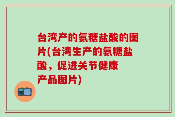 台湾产的氨糖盐酸的图片(台湾生产的氨糖盐酸,促进关节健康 产品图片)-第1张图片-氨糖科普网 台湾产的氨糖盐酸的图片(台湾生产的氨糖盐酸,促进关节健康 产品图片)-第1张图片-氨糖科普网