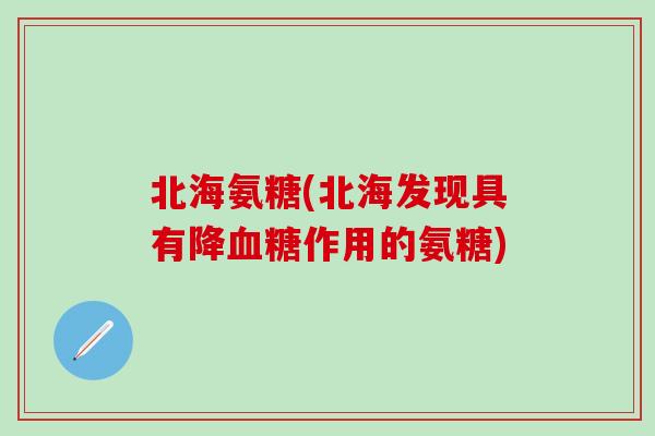 北海氨糖(北海发现具有降血糖作用的氨糖)-第1张图片-氨糖科普网
