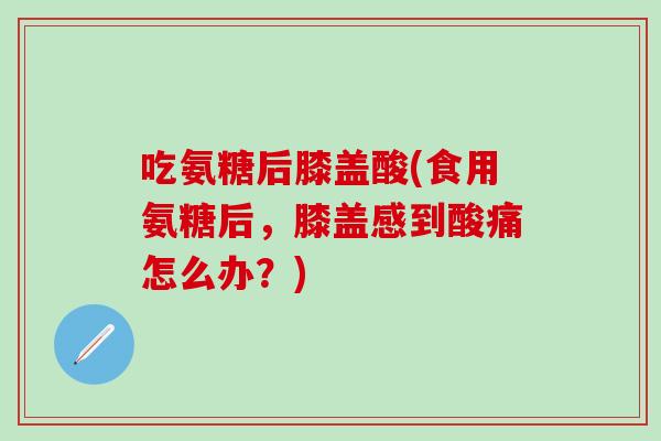 吃氨糖后膝盖酸(食用氨糖后,膝盖感到酸痛怎么办?)-第1张图片-氨糖科普网 吃氨糖后膝盖酸(食用氨糖后,膝盖感到酸痛怎么办?)-第1张图片-氨糖科普网