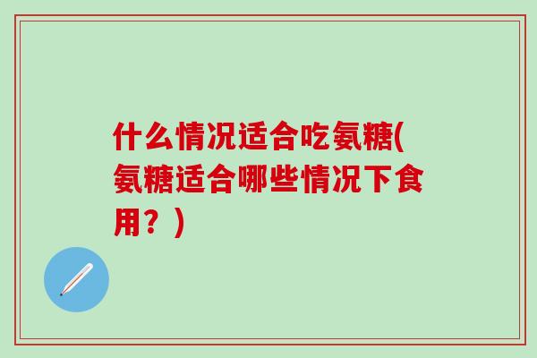 什么情况适合吃氨糖(氨糖适合哪些情况下食用?)-第1张图片-氨糖科普网 什么情况适合吃氨糖(氨糖适合哪些情况下食用?)-第1张图片-氨糖科普网