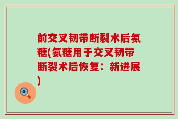前交叉韧带断裂术后氨糖(氨糖用于交叉韧带断裂术后恢复：新进展)-第1张图片-氨糖科普网