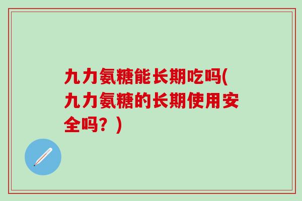 九力氨糖能长期吃吗(九力氨糖的长期使用安全吗?)-第1张图片-氨糖科普网 九力氨糖能长期吃吗(九力氨糖的长期使用安全吗?)-第1张图片-氨糖科普网