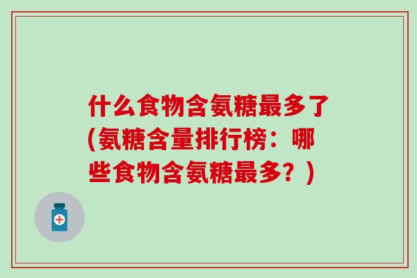 什么食物含氨糖最多了(氨糖含量排行榜：哪些食物含氨糖最多？)-第1张图片-氨糖科普网