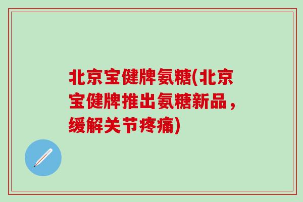 北京宝健牌氨糖(北京宝健牌推出氨糖新品,缓解关节疼痛)-第1张图片-氨糖科普网 北京宝健牌氨糖(北京宝健牌推出氨糖新品,缓解关节疼痛)-第1张图片-氨糖科普网