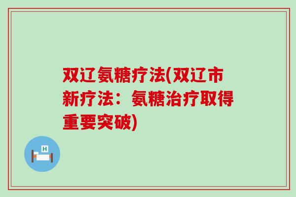双辽氨糖疗法(双辽市新疗法:氨糖治疗取得重要突破)-第1张图片-氨糖科普网 双辽氨糖疗法(双辽市新疗法:氨糖治疗取得重要突破)-第1张图片-氨糖科普网
