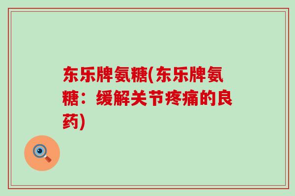 东乐牌氨糖(东乐牌氨糖：缓解关节疼痛的良药)-第1张图片-氨糖科普网