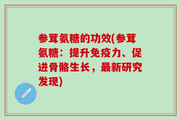 参茸氨糖的功效(参茸氨糖:提升免疫力、促进骨骼生长,最新研究发现)-第1张图片-氨糖科普网 参茸氨糖的功效(参茸氨糖:提升免疫力、促进骨骼生长,最新研究发现)-第1张图片-氨糖科普网