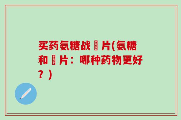 买药氨糖战垽片(氨糖和垽片：哪种药物更好？)-第1张图片-氨糖科普网