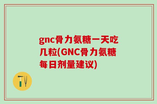 gnc骨力氨糖一天吃几粒(GNC骨力氨糖每日剂量建议)-第1张图片-氨糖科普网
