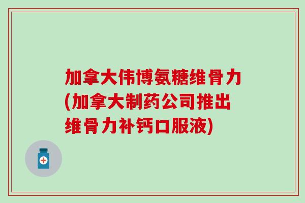 加拿大伟博氨糖维骨力(加拿大制药公司推出维骨力补钙口服液)-第1张图片-氨糖科普网 加拿大伟博氨糖维骨力(加拿大制药公司推出维骨力补钙口服液)-第1张图片-氨糖科普网