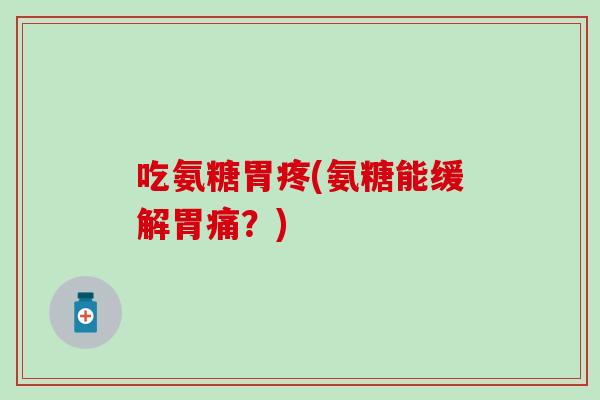 吃氨糖胃疼(氨糖能缓解胃痛？)-第1张图片-氨糖科普网