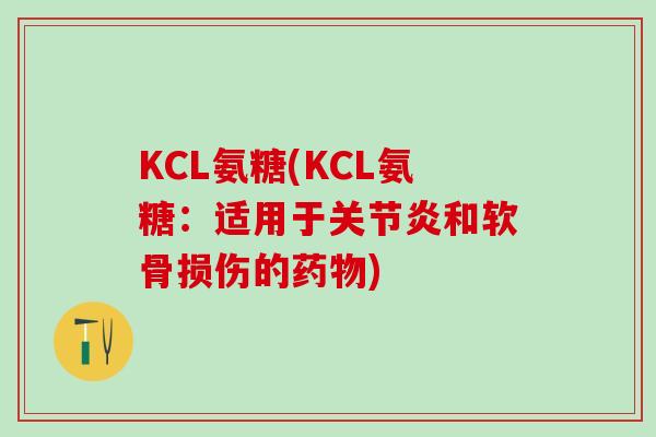 KCL氨糖(KCL氨糖:适用于关节炎和软骨损伤的药物)-第1张图片-氨糖科普网 KCL氨糖(KCL氨糖:适用于关节炎和软骨损伤的药物)-第1张图片-氨糖科普网