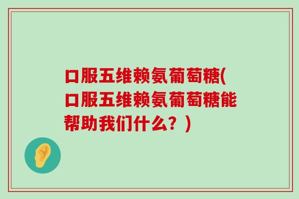 口服五维赖氨葡萄糖(口服五维赖氨葡萄糖能帮助我们什么?)-第1张图片-氨糖科普网 口服五维赖氨葡萄糖(口服五维赖氨葡萄糖能帮助我们什么?)-第1张图片-氨糖科普网