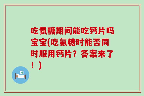 吃氨糖期间能吃钙片吗宝宝(吃氨糖时能否同时服用钙片?答案来了!)-第1张图片-氨糖科普网 吃氨糖期间能吃钙片吗宝宝(吃氨糖时能否同时服用钙片?答案来了!)-第1张图片-氨糖科普网
