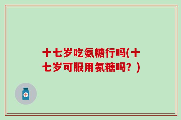 十七岁吃氨糖行吗(十七岁可服用氨糖吗?)-第1张图片-氨糖科普网 十七岁吃氨糖行吗(十七岁可服用氨糖吗?)-第1张图片-氨糖科普网