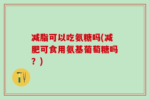 减脂可以吃氨糖吗(减肥可食用氨基葡萄糖吗?)-第1张图片-氨糖科普网 减脂可以吃氨糖吗(减肥可食用氨基葡萄糖吗?)-第1张图片-氨糖科普网