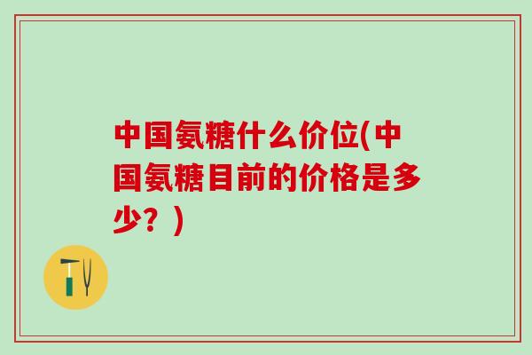 中国氨糖什么价位(中国氨糖目前的价格是多少？)-第1张图片-氨糖科普网