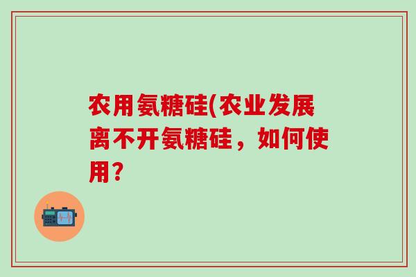 农用氨糖硅(农业发展离不开氨糖硅,如何使用?-第1张图片-氨糖科普网 农用氨糖硅(农业发展离不开氨糖硅,如何使用?-第1张图片-氨糖科普网