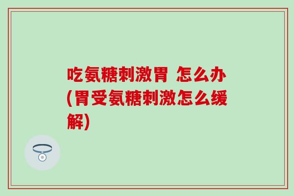 吃氨糖刺激胃 怎么办(胃受氨糖刺激怎么缓解)-第1张图片-氨糖科普网 吃氨糖刺激胃 怎么办(胃受氨糖刺激怎么缓解)-第1张图片-氨糖科普网