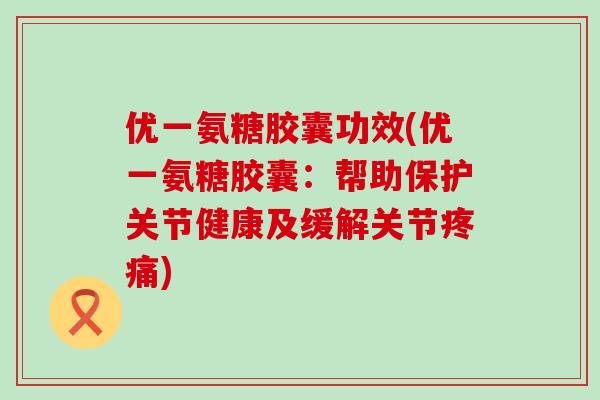 优一氨糖胶囊功效(优一氨糖胶囊:帮助保护关节健康及缓解关节疼痛)-第1张图片-氨糖科普网 优一氨糖胶囊功效(优一氨糖胶囊:帮助保护关节健康及缓解关节疼痛)-第1张图片-氨糖科普网