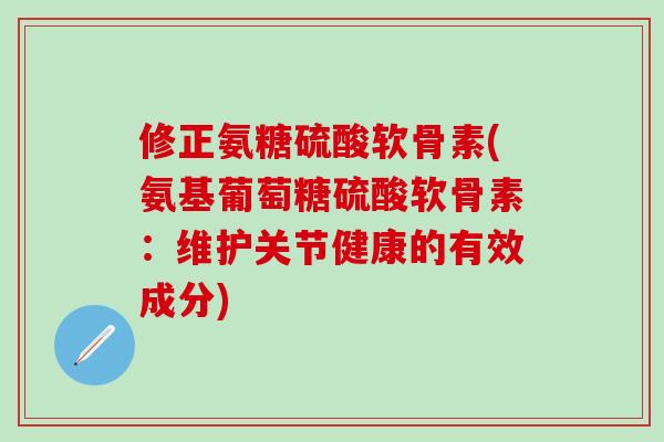 修正氨糖硫酸软骨素(氨基葡萄糖硫酸软骨素:维护关节健康的有效成分)-第1张图片-氨糖科普网 修正氨糖硫酸软骨素(氨基葡萄糖硫酸软骨素:维护关节健康的有效成分)-第1张图片-氨糖科普网