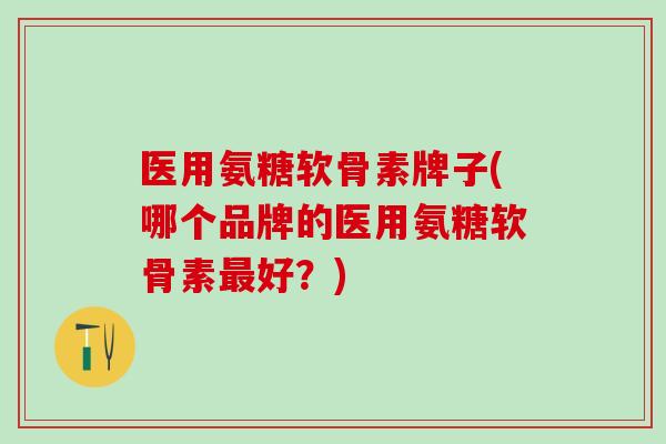 医用氨糖软骨素牌子(哪个品牌的医用氨糖软骨素最好?)-第1张图片-氨糖科普网 医用氨糖软骨素牌子(哪个品牌的医用氨糖软骨素最好?)-第1张图片-氨糖科普网
