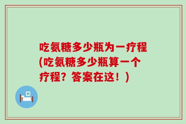 吃氨糖多少瓶为一疗程(吃氨糖多少瓶算一个疗程？答案在这！)-第1张图片-氨糖科普网