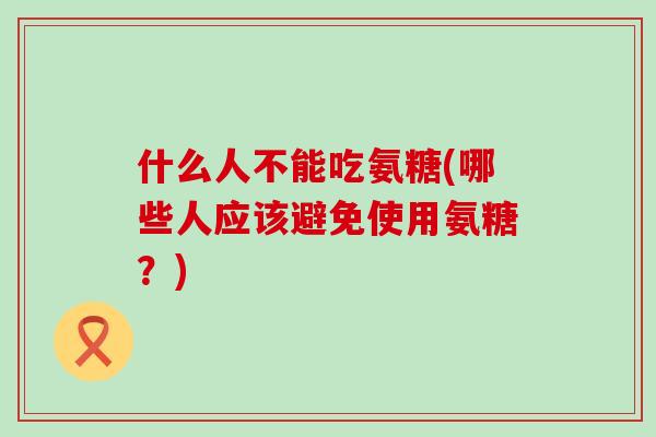 什么人不能吃氨糖(哪些人应该避免使用氨糖?)-第1张图片-氨糖科普网 什么人不能吃氨糖(哪些人应该避免使用氨糖?)-第1张图片-氨糖科普网