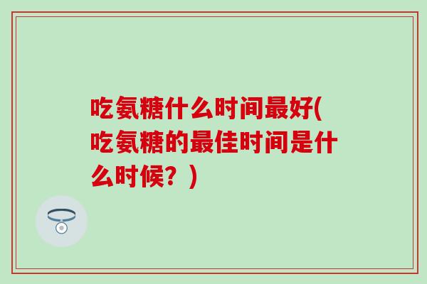 吃氨糖什么时间最好(吃氨糖的最佳时间是什么时候？)-第1张图片-氨糖科普网