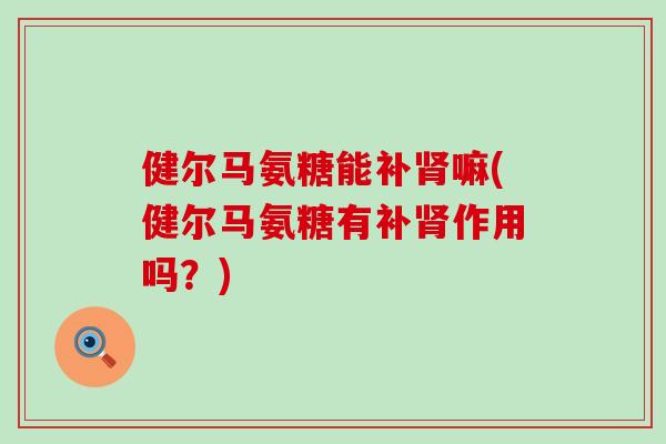 健尔马氨糖能补肾嘛(健尔马氨糖有补肾作用吗?)-第1张图片-氨糖科普网 健尔马氨糖能补肾嘛(健尔马氨糖有补肾作用吗?)-第1张图片-氨糖科普网