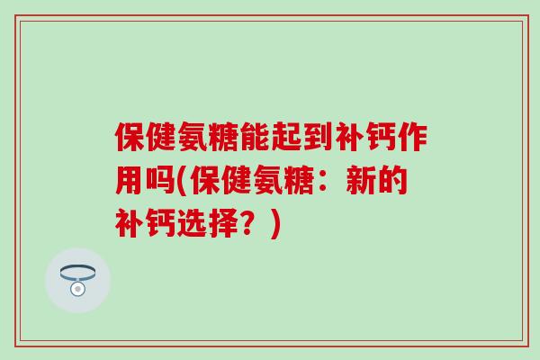 保健氨糖能起到补钙作用吗(保健氨糖:新的补钙选择?)-第1张图片-氨糖科普网 保健氨糖能起到补钙作用吗(保健氨糖:新的补钙选择?)-第1张图片-氨糖科普网